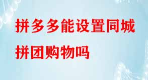 拼多多能設(shè)置同城拼團(tuán)購物嗎